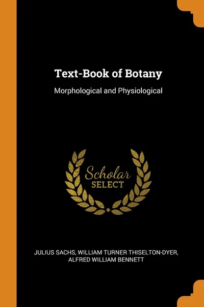 Обложка книги Text-Book of Botany. Morphological and Physiological, Julius Sachs, William Turner Thiselton-Dyer, Alfred William Bennett