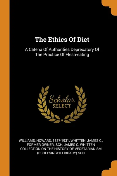 Обложка книги The Ethics Of Diet. A Catena Of Authorities Deprecatory Of The Practice Of Flesh-eating, Williams Howard 1837-1931