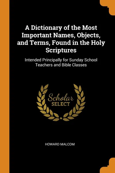 Обложка книги A Dictionary of the Most Important Names, Objects, and Terms, Found in the Holy Scriptures. Intended Principally for Sunday School Teachers and Bible Classes, Howard Malcom