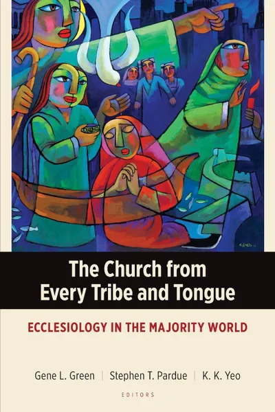 Обложка книги The Church from Every Tribe and Tongue. Ecclesiology in the Majority World, Gene L. Green, Stephen T. Pardue, K. K. Yeo