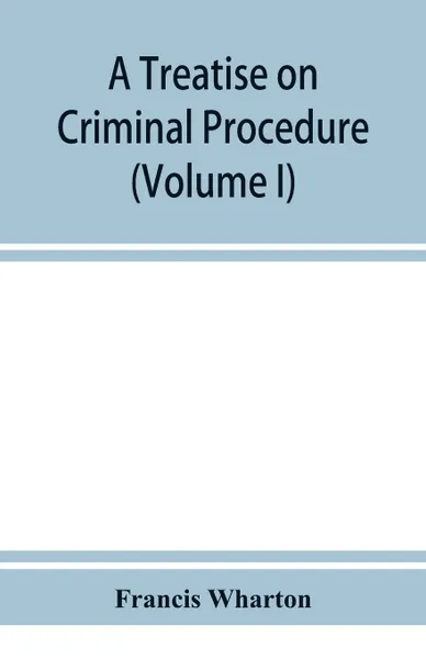 Обложка книги A treatise on criminal procedure (Volume I), Francis Wharton