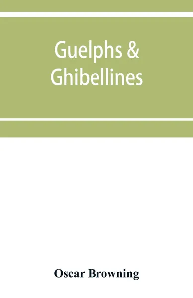 Обложка книги Guelphs & Ghibellines. a short history of mediaeval Italy from 1250-1409, Oscar Browning