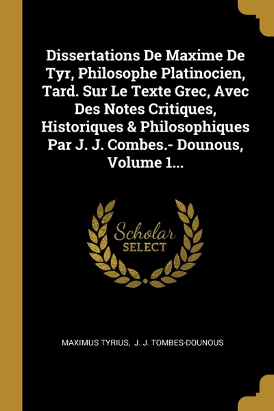 Обложка книги Dissertations De Maxime De Tyr, Philosophe Platinocien, Tard. Sur Le Texte Grec, Avec Des Notes Critiques, Historiques & Philosophiques Par J. J. Combes.- Dounous, Volume 1..., Maximus Tyrius