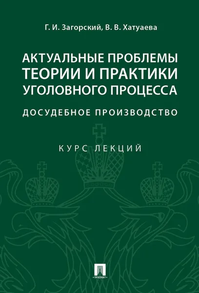 Обложка книги Актуальные проблемы теории и практики уголовного процесса. Досудебное производство. Курс лекций, Хатуева Виктория Владимировна, Загорский Геннадий Ильич