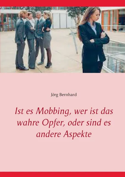 Обложка книги Ist es Mobbing, wer ist das wahre Opfer, oder sind es andere Aspekte, Jörg Bernhard