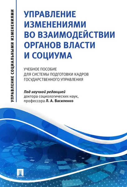 Обложка книги Управление изменениями во взаимодействии органов власти и социума.Уч. пос. для системы подготовки кадров государственного управления.-М.:Проспект,2020, Под науч. ред. Василенко Л.А.