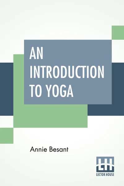 Обложка книги An Introduction To Yoga. Four Lectures Delivered At The 32nd Anniversary Of The Theosophical Society, Held At Benares, On Dec. 27, 28, 29, 30, 1907, Annie Besant