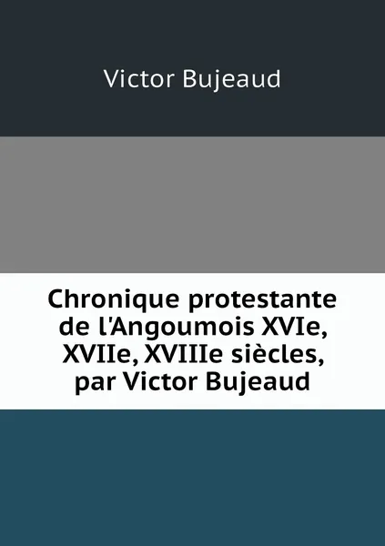 Обложка книги Chronique protestante de l'Angoumois XVIe, XVIIe, XVIIIe siecles, par Victor Bujeaud, Victor Bujeaud