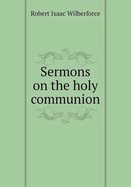 Обложка книги Sermons on the holy communion, Robert Isaac Wilberforce