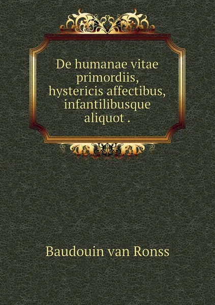 Обложка книги De humanae vitae primordiis, hystericis affectibus,infantilibusque aliquot ., Baudouin van Ronss