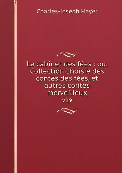 Обложка книги Le cabinet des fees : ou, Collection choisie des contes des fees, et autres contes merveilleux. v.39, Charles-Joseph Mayer