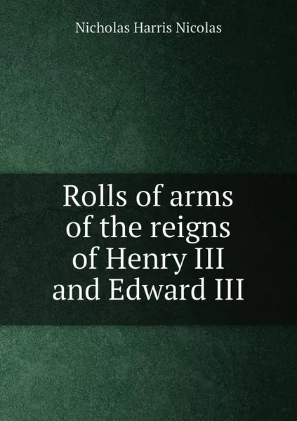 Обложка книги Rolls of arms of the reigns of Henry III and Edward III, Nicholas Harris Nicolas