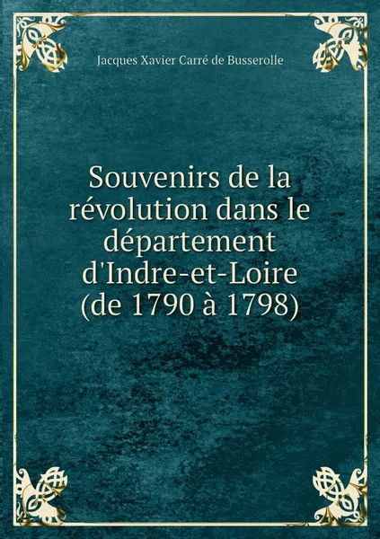 Обложка книги Souvenirs de la revolution dans le departement d'Indre-et-Loire (de 1790 a 1798), Jacques Xavier Carré de Busserolle