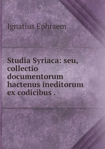 Обложка книги Studia Syriaca: seu, collectio documentorum hactenus ineditorum ex codicibus ., Ignatius Ephraem