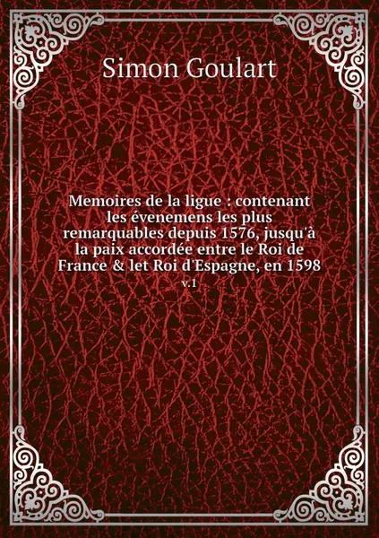 Обложка книги Memoires de la ligue : contenant les evenemens les plus remarquables depuis 1576, jusqu'a la paix accordee entre le Roi de France & let Roi d'Espagne, en 1598. v.1, Simon Goulart