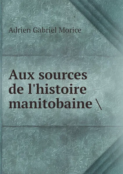 Обложка книги Aux sources de l'histoire manitobaine ., A.G. Morice