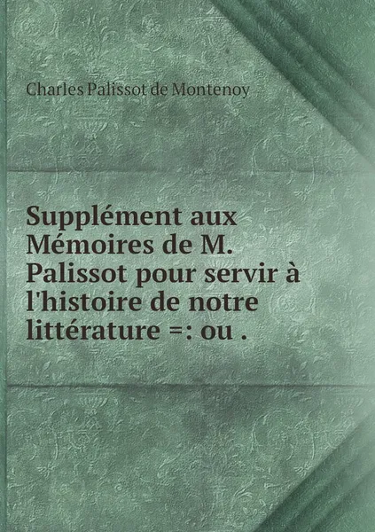 Обложка книги Supplement aux Memoires de M. Palissot pour servir a l'histoire de notre litterature .: ou ., Charles Palissot de Montenoy