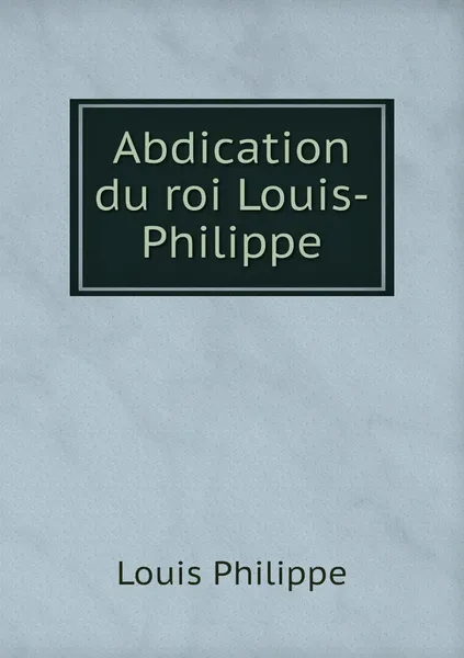 Обложка книги Abdication du roi Louis-Philippe, Louis Philippe