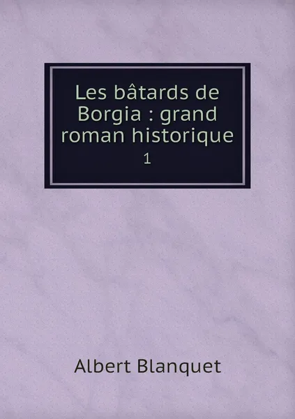 Обложка книги Les batards de Borgia : grand roman historique. 1, Albert Blanquet