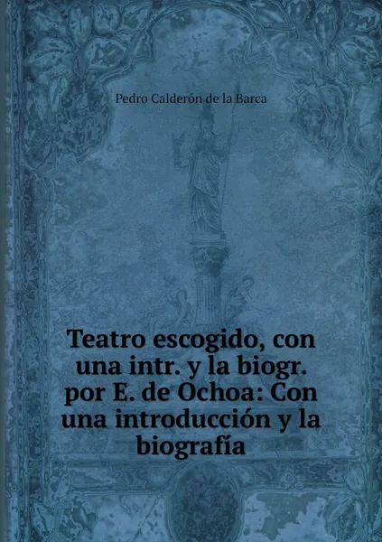 Обложка книги Teatro escogido, con una intr. y la biogr. por E. de Ochoa: Con una introduccion y la biografia, Pedro Calderón de la Barca