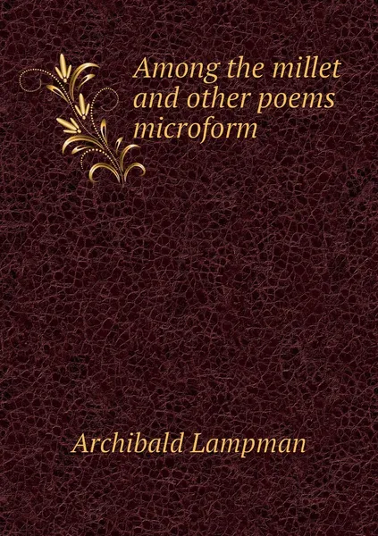 Обложка книги Among the millet and other poems microform, Archibald Lampman