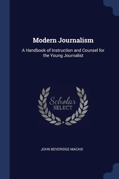 Обложка книги Modern Journalism. A Handbook of Instruction and Counsel for the Young Journalist, John Beveridge Mackie