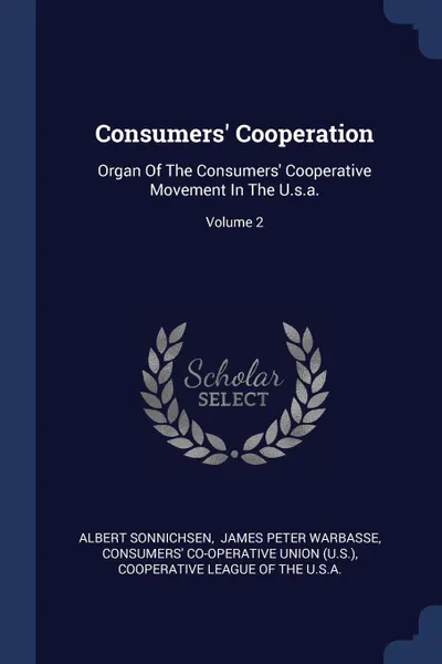 Обложка книги Consumers' Cooperation. Organ Of The Consumers' Cooperative Movement In The U.s.a.; Volume 2, Albert Sonnichsen