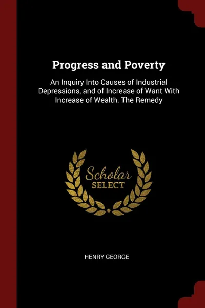 Обложка книги Progress and Poverty. An Inquiry Into Causes of Industrial Depressions, and of Increase of Want With Increase of Wealth. The Remedy, Henry George