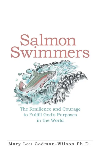 Обложка книги Salmon Swimmers. The Resilience and Courage to Fulfill God's Purposes in the World, Ph.D. Mary Lou Codman-Wilson