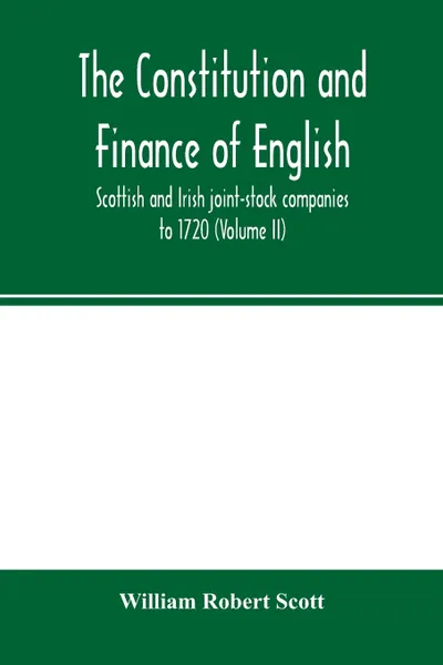 Обложка книги The constitution and finance of English, Scottish and Irish joint-stock companies to 1720 (Volume II) Companies for foreign Trade, Colonization, Fishing and Mining, William Robert Scott