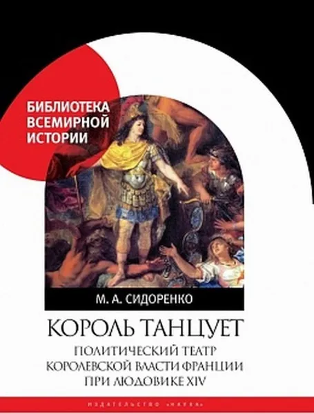 Обложка книги Король танцует: Политический театр королевской власти Франции при Людовике XIV, Сидоренко М.А.