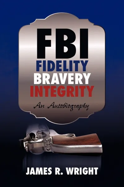 Обложка книги FBI. Fidelity, Bravery, Integrity: An Autobiography, Wright James Wright, James R. Wright, James Wright