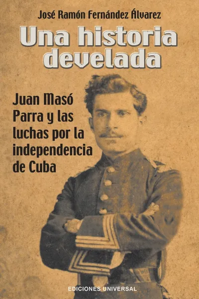 Обложка книги UNA HISTORIA DEVELADA. JUAN MASO PARRA Y LAS LUCHAS POR LA INDEPENDENCIA DE CUBA, José  Ramón Fernández Álvarez