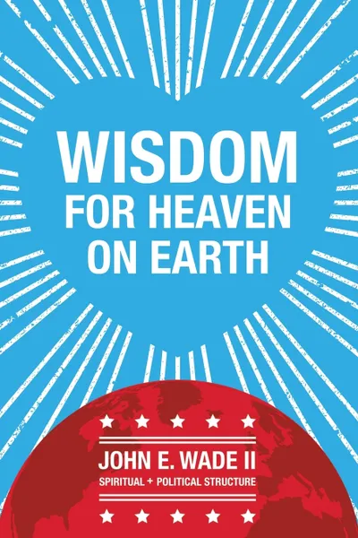 Обложка книги Wisdom for Heaven on Earth, John E. Wade II