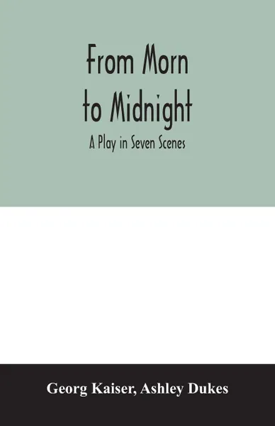 Обложка книги From morn to midnight; a play in seven scenes, Georg Kaiser, Ashley Dukes