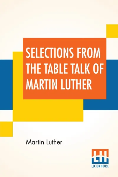 Обложка книги Selections From The Table Talk Of Martin Luther. Translated By Captain Henry Bell; Edited By Henry Morley, Martin Luther, Captain Henry Bell