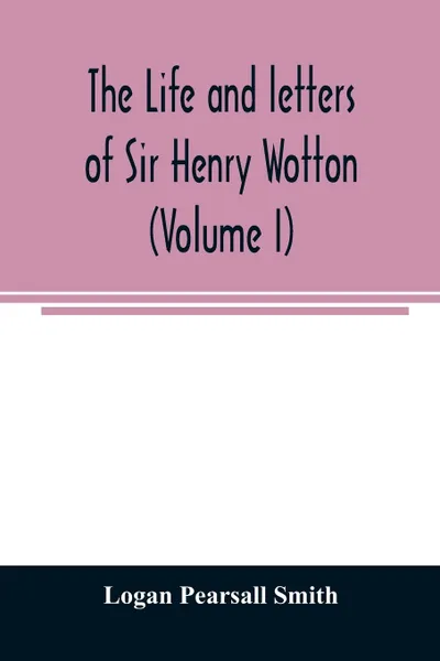 Обложка книги The life and letters of Sir Henry Wotton (Volume I), Logan Pearsall Smith