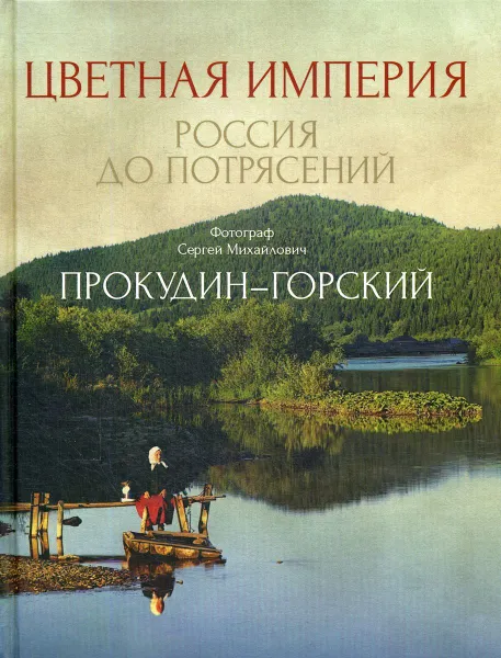 Обложка книги Цветная империя. Россия до потрясений, Прокудин-Горский С.М.