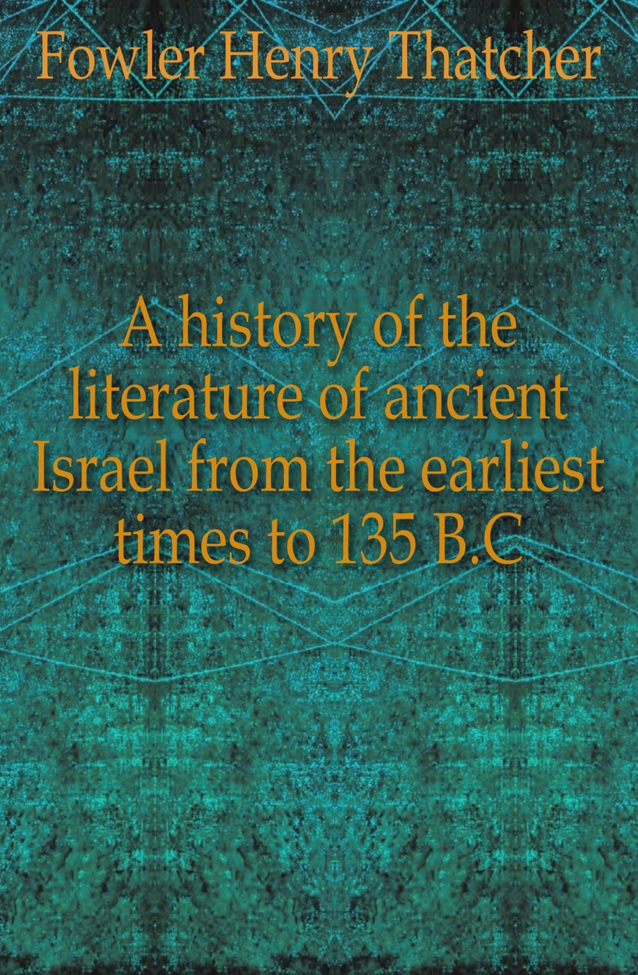 A history of the literature of ancient Israel from the earliest times to 135 B.C