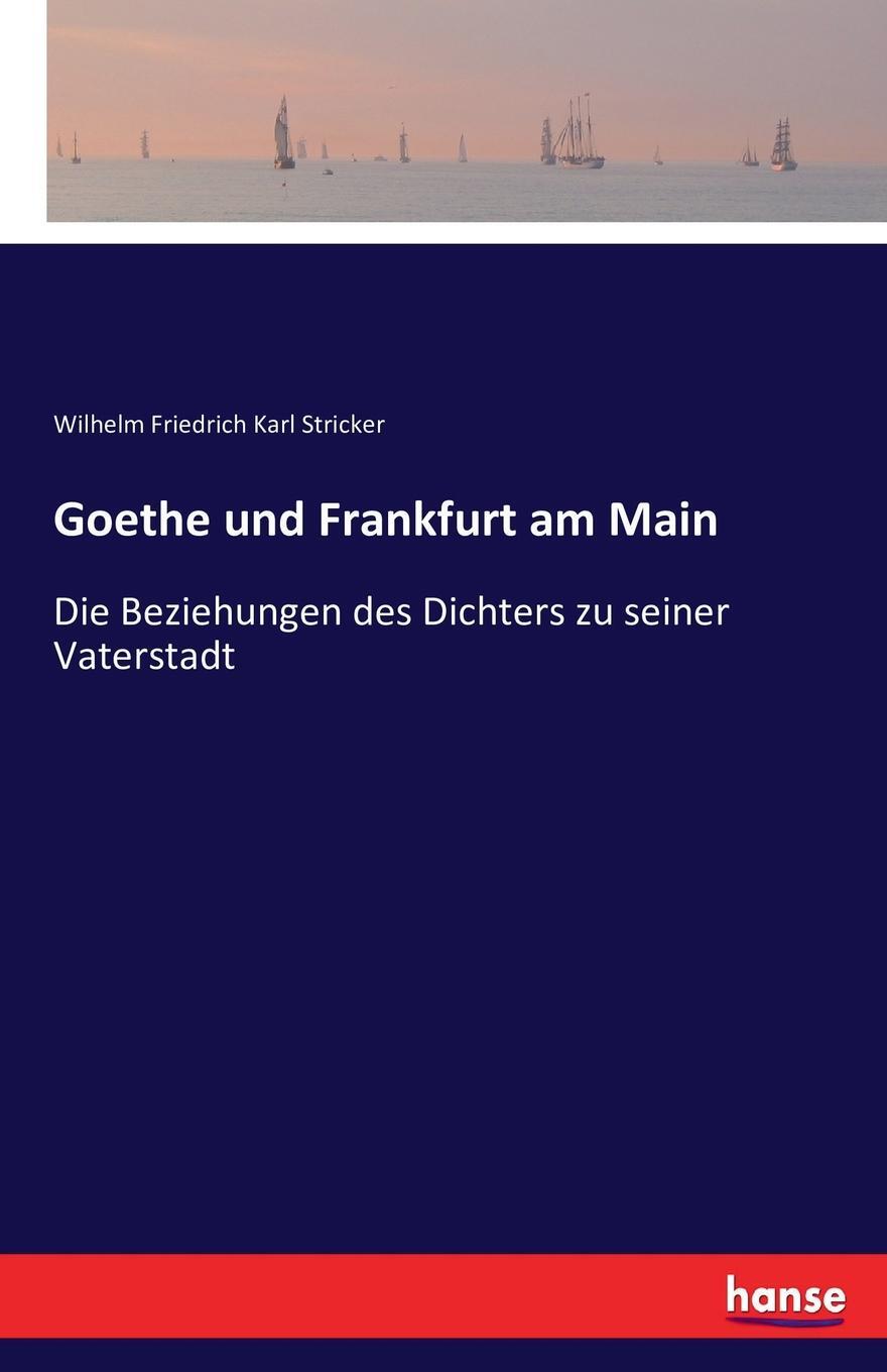 Goethe und Frankfurt am Main. Wilhelm Friedrich Karl Stricker Goethe und Frankfurt am Main. Wilhelm Friedrich Karl Stricker