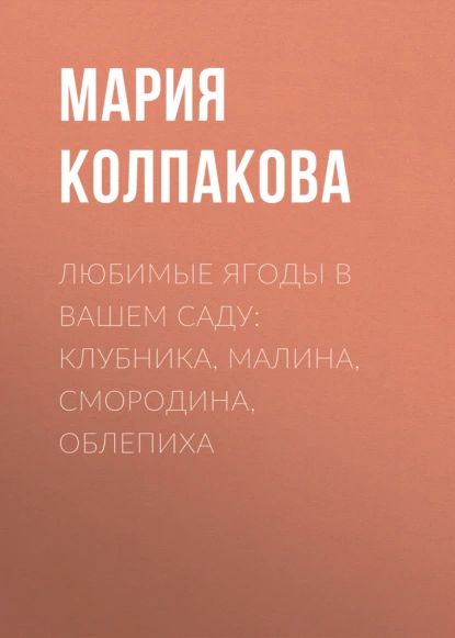 Любимые ягоды в вашем саду: клубника, малина, смородина, облепиха | Колпакова Мария Владимировна | Электронная книга