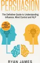 Persuasion. The Definitive Guide to Understanding Influence, Mindcontrol and NLP (Persuasion Series) (Volume 1) - Ryan James