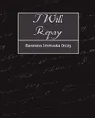 I Will Repay - Emmuska Orczy Baroness Emmuska Orczy, Baroness Emmuska Orczy