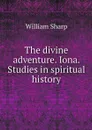 The divine adventure. Iona. Studies in spiritual history - William Sharp