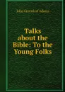 Talks about the Bible: To the Young Folks - John Greenleaf Adams