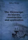 The Microscope. Its history, construction and application - Jabez Hogg