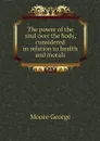 The power of the soul over the body, considered in relation to health and morals - Moore George