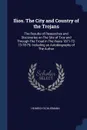 Ilios. The City and Country of the Trojans. The Results of Researches and Discoveries on The Site of Troy and Through The Troad in The Years 1871-72-73-78-79; Including an Autobiography of The Author - Heinrich Schliemann
