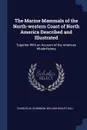 The Marine Mammals of the North-western Coast of North America Described and Illustrated. Together With an Account of the American Whale-fishery - Charles M. Scammon, William Healey Dall