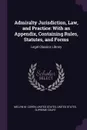 Admiralty Jurisdiction, Law, and Practice. With an Appendix, Containing Rules, Statutes, and Forms: Legal Classics Library - Melvin M. Cohen